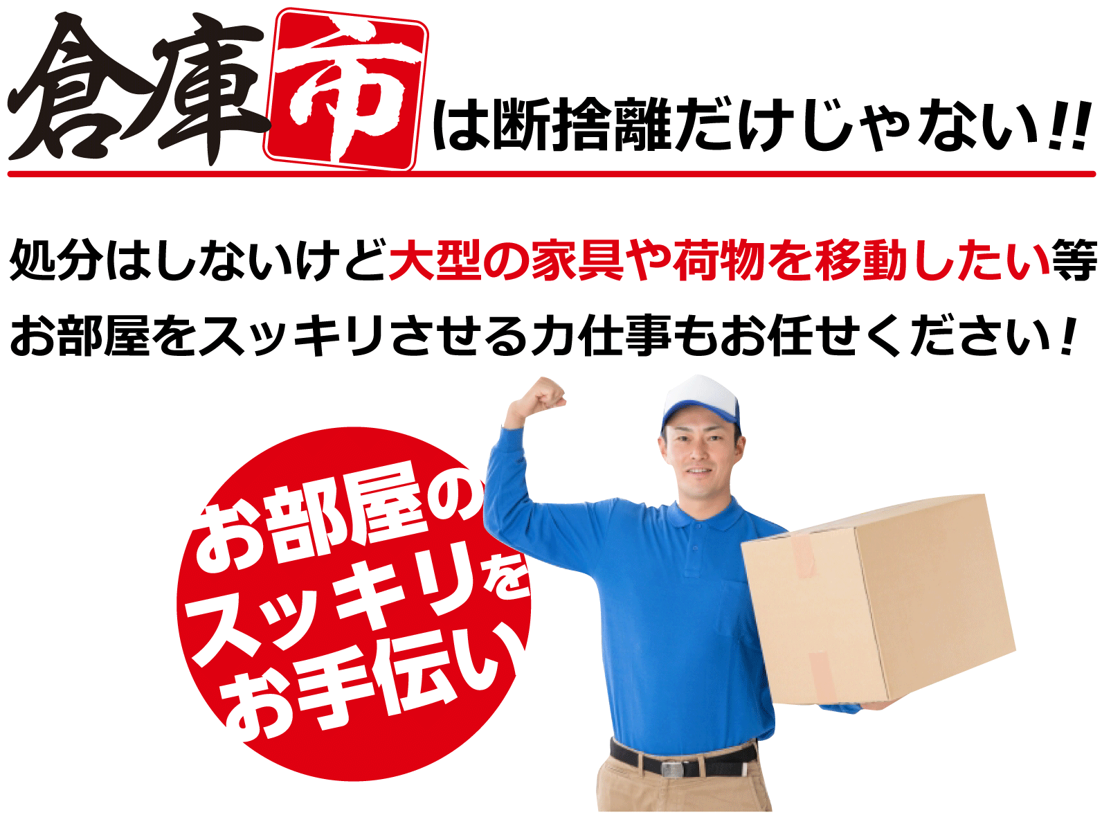 倉庫市は断捨離だけじゃない!!処分はしないけど大型の家具や荷物を移動したい等お部屋をスッキリさせる力仕事もお任せください！お部屋のスッキリをお手伝い